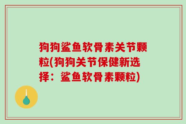 狗狗鲨鱼软骨素关节颗粒(狗狗关节保健新选择：鲨鱼软骨素颗粒)
