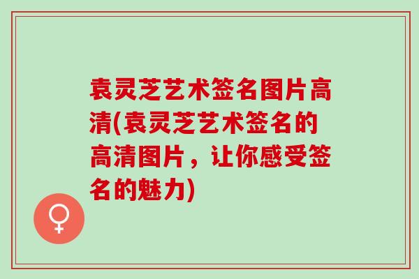 袁灵芝艺术签名图片高清(袁灵芝艺术签名的高清图片，让你感受签名的魅力)