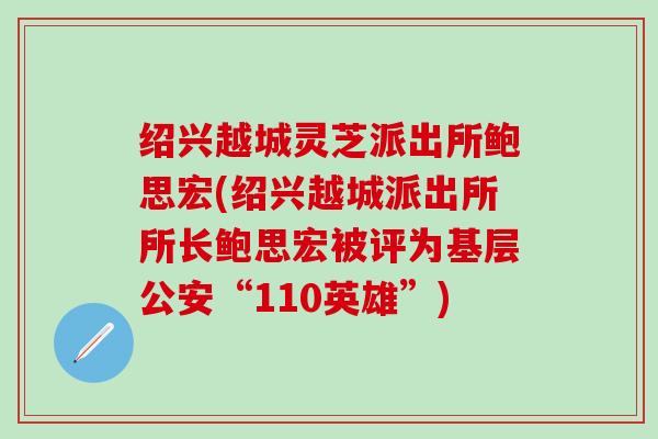 绍兴越城灵芝派出所鲍思宏(绍兴越城派出所所长鲍思宏被评为基层公安“110英雄”)