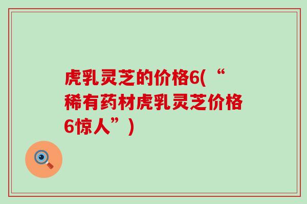 虎乳灵芝的价格6(“稀有药材虎乳灵芝价格6惊人”)