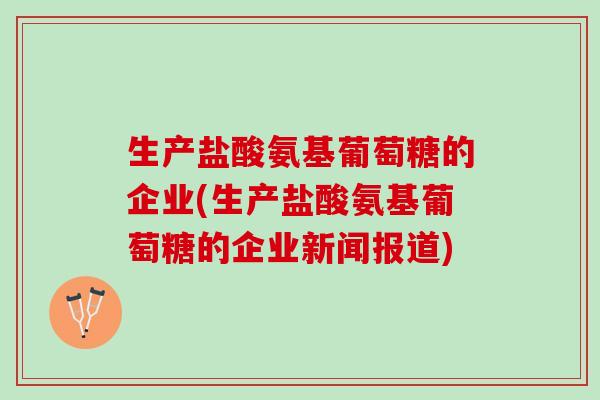 生产盐酸氨基葡萄糖的企业(生产盐酸氨基葡萄糖的企业新闻报道)