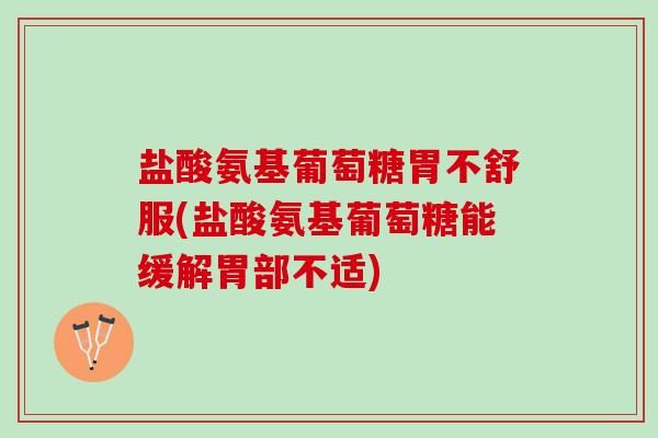 盐酸氨基葡萄糖胃不舒服(盐酸氨基葡萄糖能缓解胃部不适)