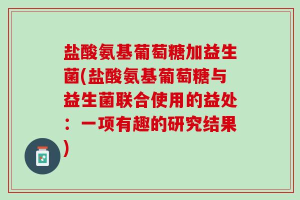 盐酸氨基葡萄糖加益生菌(盐酸氨基葡萄糖与益生菌联合使用的益处：一项有趣的研究结果)
