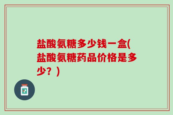 盐酸氨糖多少钱一盒(盐酸氨糖药品价格是多少？)