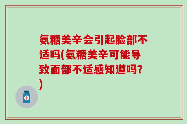 氨糖美辛会引起脸部不适吗(氨糖美辛可能导致面部不适感知道吗？)