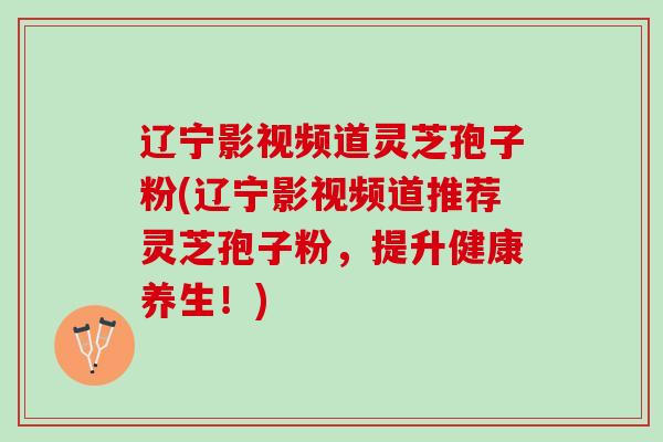 辽宁影视频道灵芝孢子粉(辽宁影视频道推荐灵芝孢子粉，提升健康养生！)