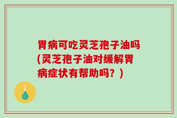 胃病可吃灵芝孢子油吗(灵芝孢子油对缓解胃病症状有帮助吗？)