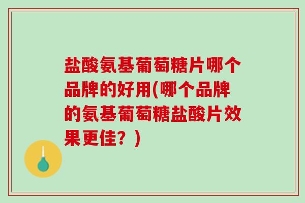 盐酸氨基葡萄糖片哪个品牌的好用(哪个品牌的氨基葡萄糖盐酸片效果更佳？)