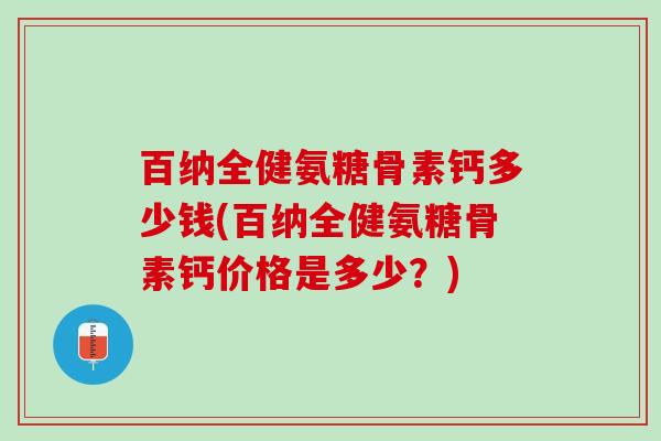百纳全健氨糖骨素钙多少钱(百纳全健氨糖骨素钙价格是多少？)