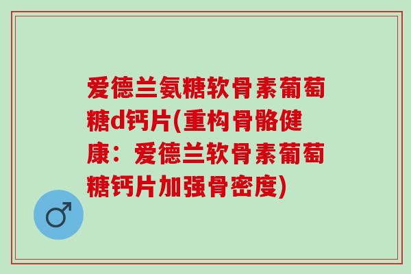爱德兰氨糖软骨素葡萄糖d钙片(重构骨骼健康：爱德兰软骨素葡萄糖钙片加强骨密度)