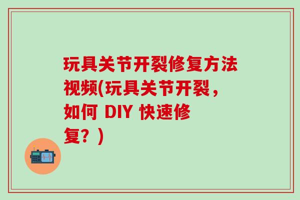 玩具关节开裂修复方法视频(玩具关节开裂，如何 DIY 快速修复？)