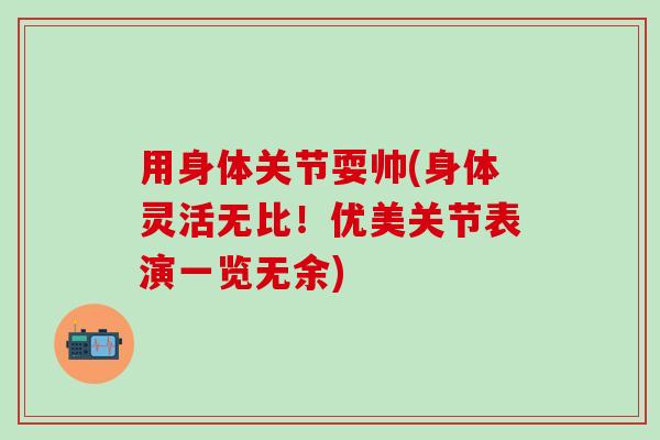 用身体关节耍帅(身体灵活无比！优美关节表演一览无余)