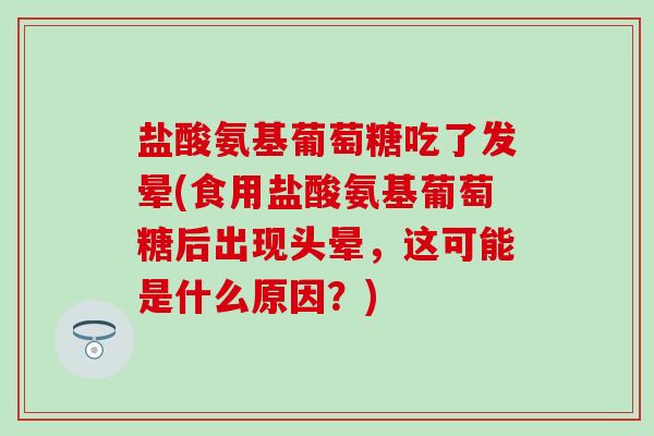 盐酸氨基葡萄糖吃了发晕(食用盐酸氨基葡萄糖后出现头晕，这可能是什么原因？)