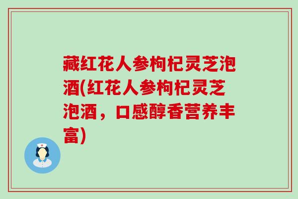 藏红花人参枸杞灵芝泡酒(红花人参枸杞灵芝泡酒，口感醇香营养丰富)