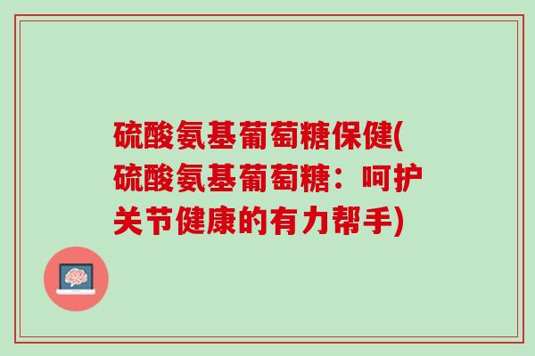 硫酸氨基葡萄糖保健(硫酸氨基葡萄糖：呵护关节健康的有力帮手)