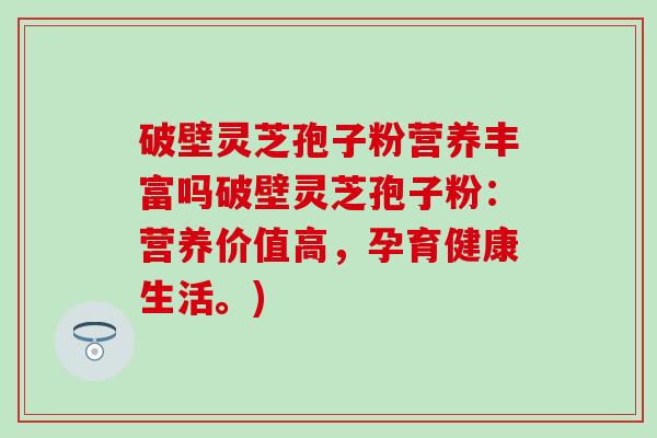 破壁灵芝孢子粉营养丰富吗破壁灵芝孢子粉：营养价值高，孕育健康生活。)