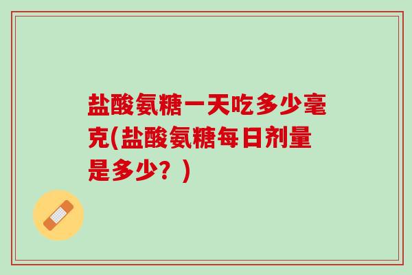 盐酸氨糖一天吃多少毫克(盐酸氨糖每日剂量是多少？)