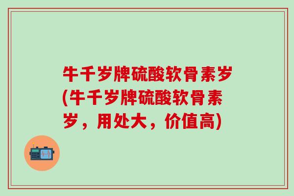 牛千岁牌硫酸软骨素岁(牛千岁牌硫酸软骨素岁，用处大，价值高)