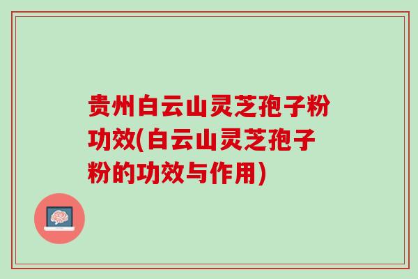 贵州白云山灵芝孢子粉功效(白云山灵芝孢子粉的功效与作用)