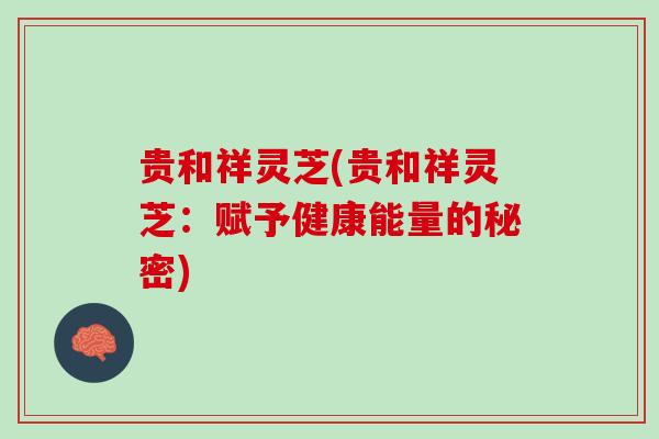 贵和祥灵芝(贵和祥灵芝：赋予健康能量的秘密)