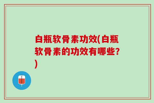 白瓶软骨素功效(白瓶软骨素的功效有哪些？)