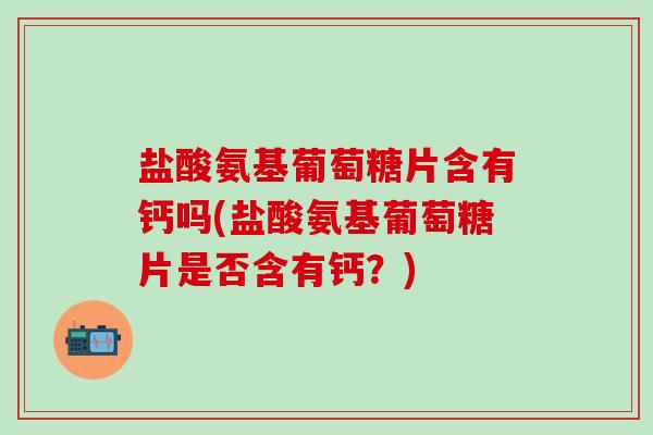 盐酸氨基葡萄糖片含有钙吗(盐酸氨基葡萄糖片是否含有钙？)