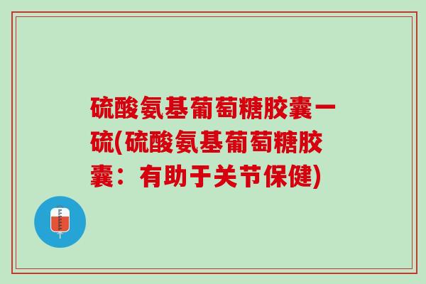 硫酸氨基葡萄糖胶囊一硫(硫酸氨基葡萄糖胶囊：有助于关节保健)