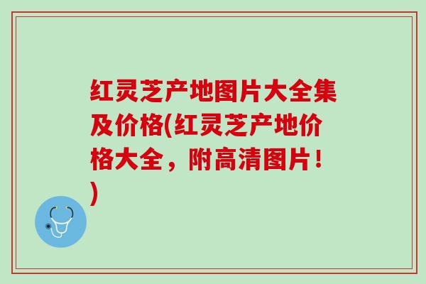 红灵芝产地图片大全集及价格(红灵芝产地价格大全，附高清图片！)