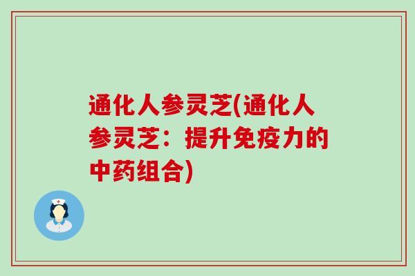 通化人参灵芝(通化人参灵芝：提升免疫力的中药组合)