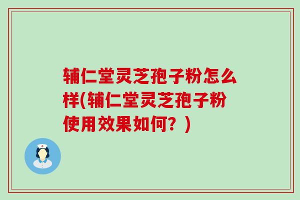 辅仁堂灵芝孢子粉怎么样(辅仁堂灵芝孢子粉使用效果如何？)
