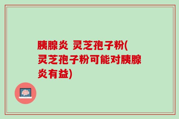 胰腺炎 灵芝孢子粉(灵芝孢子粉可能对胰腺炎有益)