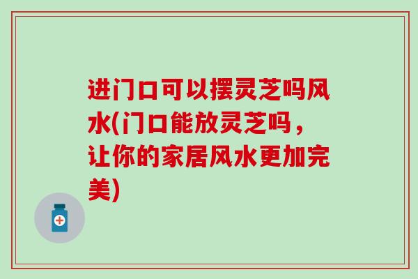 进门口可以摆灵芝吗风水(门口能放灵芝吗，让你的家居风水更加完美)