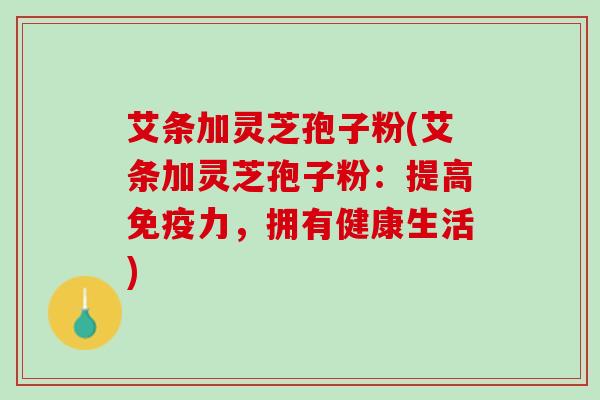艾条加灵芝孢子粉(艾条加灵芝孢子粉：提高免疫力，拥有健康生活)