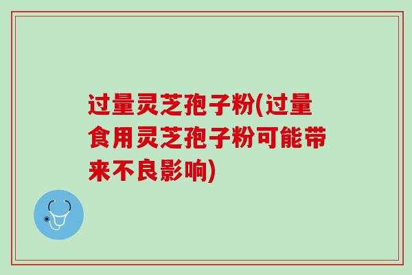 过量灵芝孢子粉(过量食用灵芝孢子粉可能带来不良影响)