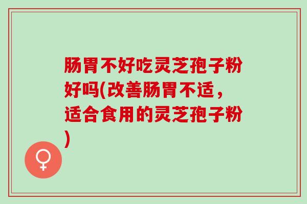 肠胃不好吃灵芝孢子粉好吗(改善肠胃不适，适合食用的灵芝孢子粉)