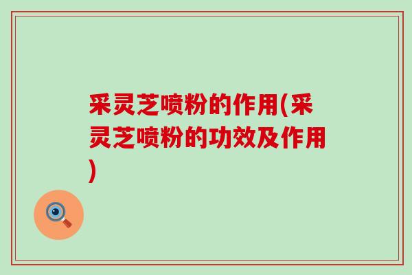采灵芝喷粉的作用(采灵芝喷粉的功效及作用) 采灵芝喷粉的作用(采灵芝喷粉的功效及作用)