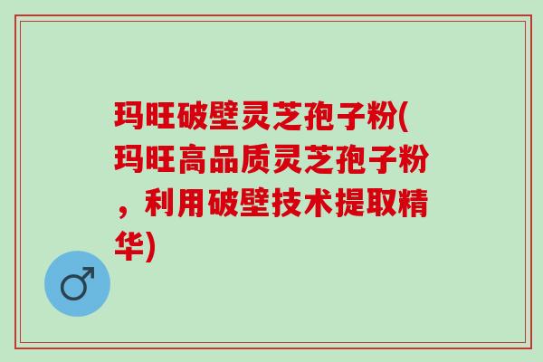 玛旺破壁灵芝孢子粉(玛旺高品质灵芝孢子粉，利用破壁技术提取精华)