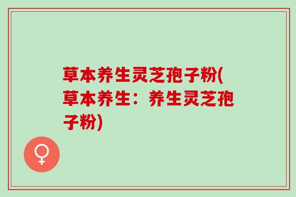 草本养生灵芝孢子粉(草本养生：养生灵芝孢子粉)
