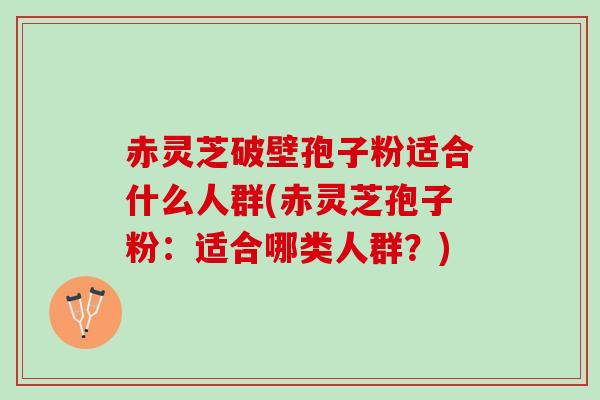 赤灵芝破壁孢子粉适合什么人群(赤灵芝孢子粉：适合哪类人群？)