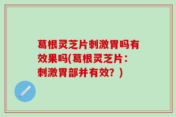 葛根灵芝片刺激胃吗有效果吗(葛根灵芝片：刺激胃部并有效？)