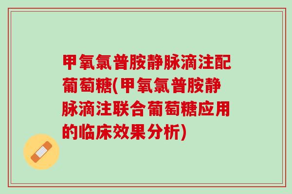 甲氧氯普胺静脉滴注配葡萄糖(甲氧氯普胺静脉滴注联合葡萄糖应用的临床效果分析)