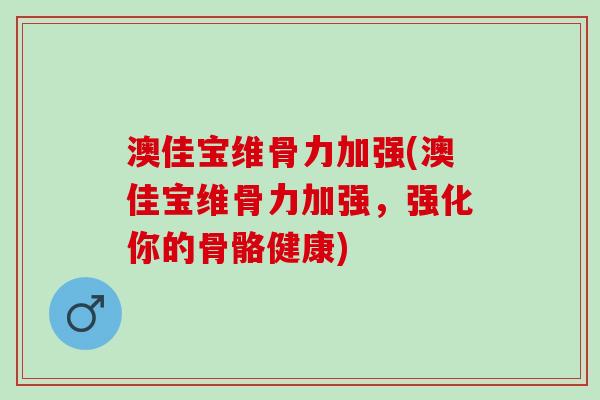 澳佳宝维骨力加强(澳佳宝维骨力加强，强化你的骨骼健康)