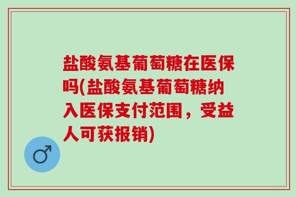 盐酸氨基葡萄糖在医保吗(盐酸氨基葡萄糖纳入医保支付范围，受益人可获报销)