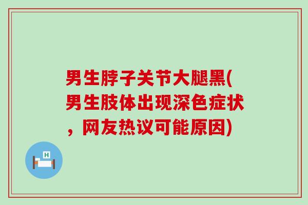 男生脖子关节大腿黑(男生肢体出现深色症状，网友热议可能原因)