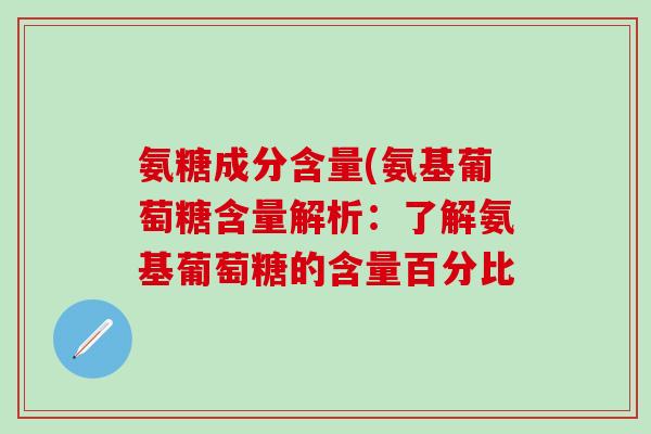 氨糖成分含量(氨基葡萄糖含量解析：了解氨基葡萄糖的含量百分比