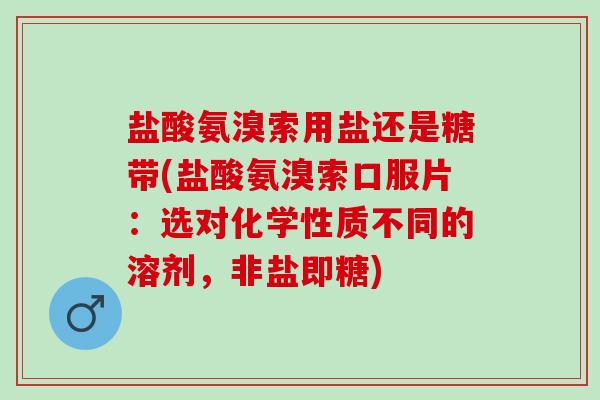 盐酸氨溴索用盐还是糖带(盐酸氨溴索口服片：选对化学性质不同的溶剂，非盐即糖)