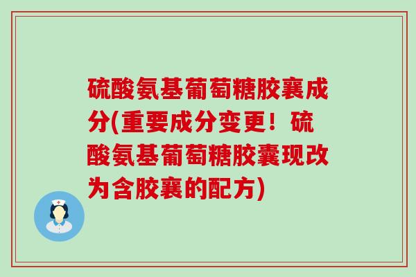 硫酸氨基葡萄糖胶襄成分(重要成分变更！硫酸氨基葡萄糖胶囊现改为含胶襄的配方)