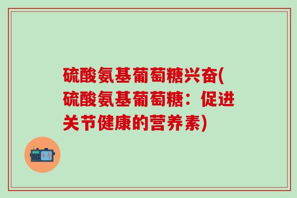 硫酸氨基葡萄糖兴奋(硫酸氨基葡萄糖：促进关节健康的营养素)