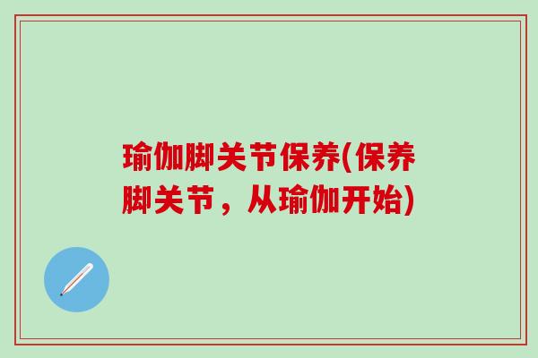瑜伽脚关节保养(保养脚关节，从瑜伽开始)