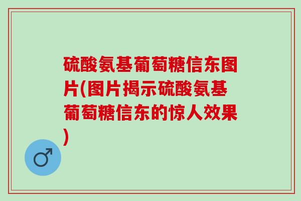 硫酸氨基葡萄糖信东图片(图片揭示硫酸氨基葡萄糖信东的惊人效果)